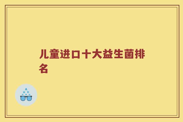 儿童进口十大益生菌排名 儿童进口十大益生菌排名