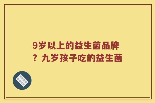 9岁以上的益生菌品牌？九岁孩子吃的益生菌