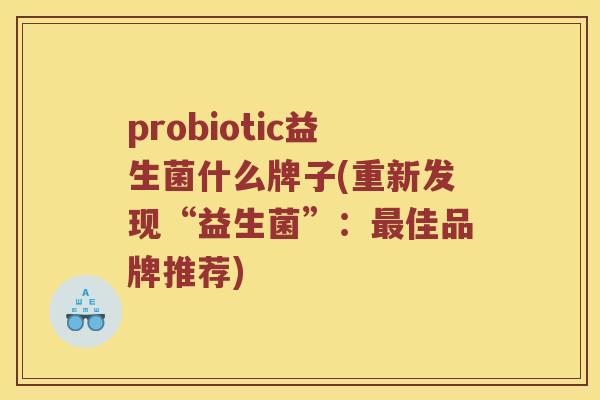 probiotic益生菌什么牌子(重新发现“益生菌”：最佳品牌推荐)