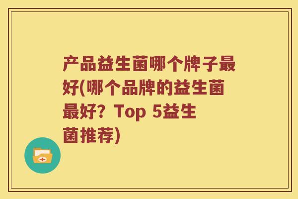 产品益生菌哪个牌子最好(哪个品牌的益生菌最好？Top 5益生菌推荐)