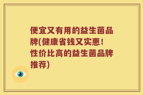 便宜又有用的益生菌品牌(健康省钱又实惠！性价比高的益生菌品牌推荐)
