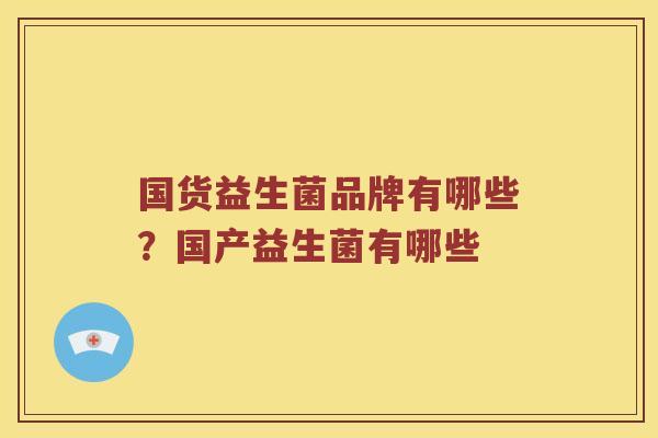 国货益生菌品牌有哪些?国产益生菌有哪些 国货益生菌品牌有哪些?国产益生菌有哪些