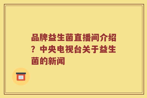 品牌益生菌直播间介绍？中央电视台关于益生菌的新闻
