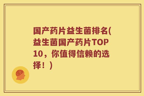 国产药片益生菌排名(益生菌国产药片TOP10，你值得信赖的选择！)