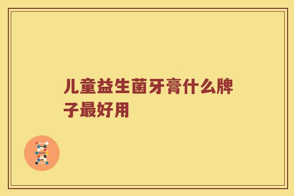 儿童益生菌牙膏什么牌子最好用