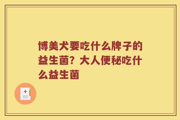 博美犬要吃什么牌子的益生菌？大人便秘吃什么益生菌