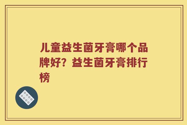儿童益生菌牙膏哪个品牌好？益生菌牙膏排行榜