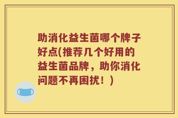 助消化益生菌哪个牌子好点(推荐几个好用的益生菌品牌，助你消化问题不再困扰！)