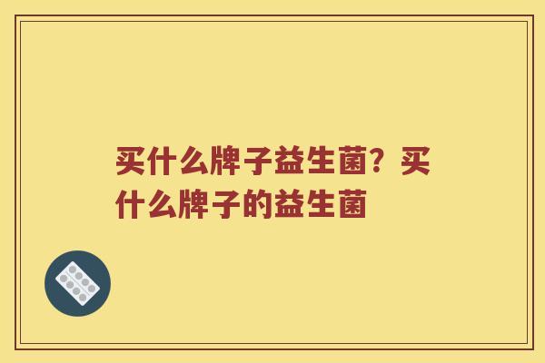 买什么牌子益生菌？买什么牌子的益生菌
