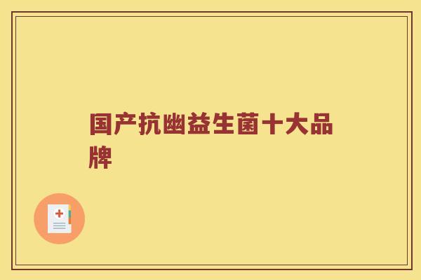 国产抗幽益生菌十大品牌 国产抗幽益生菌十大品牌