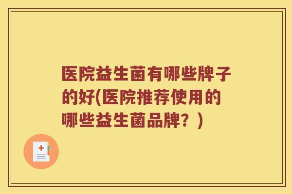 医院益生菌有哪些牌子的好(医院推荐使用的哪些益生菌品牌？)
