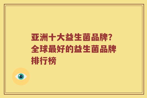 亚洲十大益生菌品牌？全球最好的益生菌品牌排行榜
