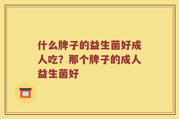 什么牌子的益生菌好成人吃？那个牌子的成人益生菌好
