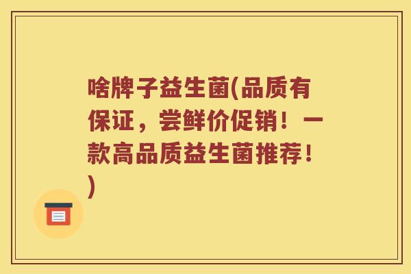 啥牌子益生菌(品质有保证，尝鲜价促销！一款高品质益生菌推荐！)