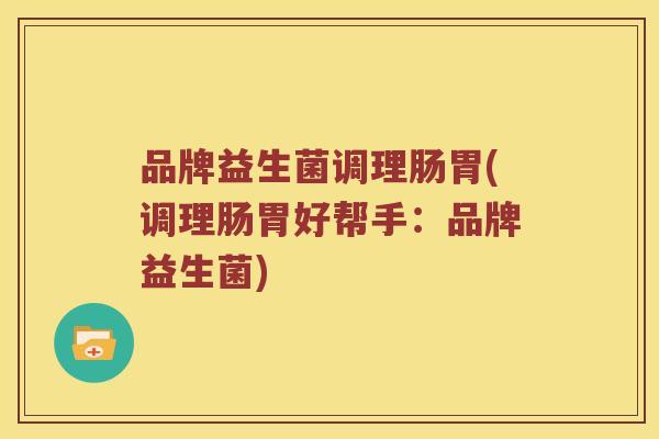 品牌益生菌调理肠胃(调理肠胃好帮手:品牌益生菌) 品牌益生菌调理肠胃(调理肠胃好帮手:品牌益生菌)
