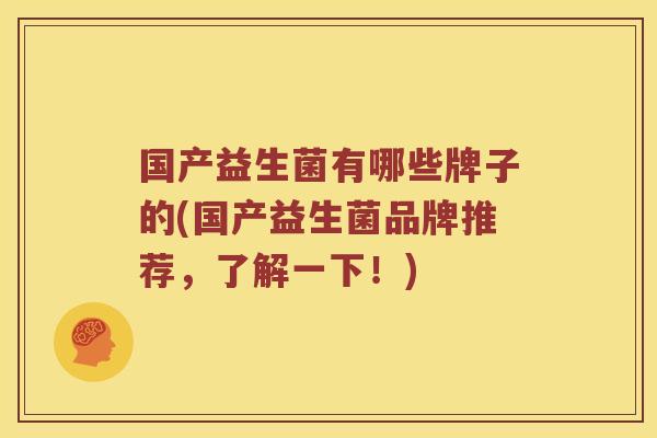 国产益生菌有哪些牌子的(国产益生菌品牌推荐，了解一下！)