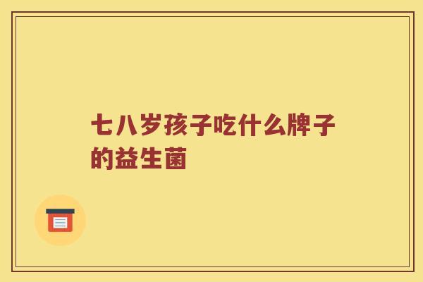 七八岁孩子吃什么牌子的益生菌