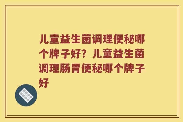 儿童益生菌调理便秘哪个牌子好？儿童益生菌调理肠胃便秘哪个牌子好