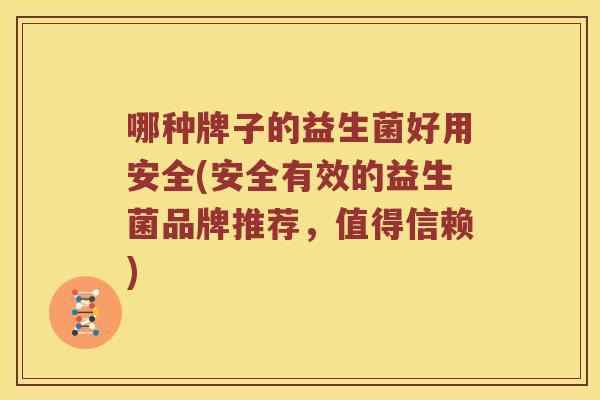 哪种牌子的益生菌好用安全(安全有效的益生菌品牌推荐，值得信赖)