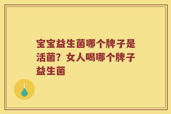 宝宝益生菌哪个牌子是活菌？女人喝哪个牌子益生菌
