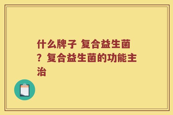 什么牌子 复合益生菌？复合益生菌的功能主治