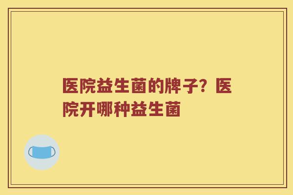 医院益生菌的牌子？医院开哪种益生菌