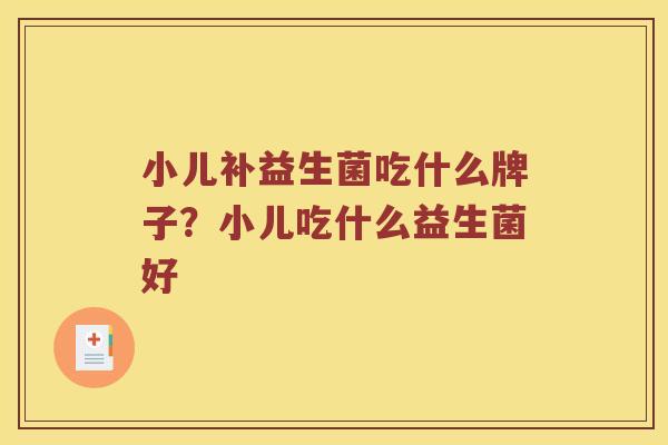 小儿补益生菌吃什么牌子？小儿吃什么益生菌好