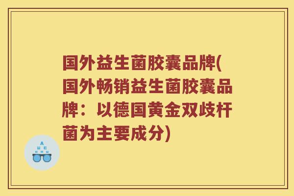 国外益生菌胶囊品牌(国外畅销益生菌胶囊品牌：以德国黄金双歧杆菌为主要成分)