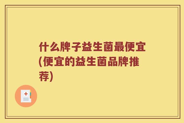 什么牌子益生菌便宜(便宜的益生菌品牌推荐) 什么牌子益生菌便宜(便宜的益生菌品牌推荐)