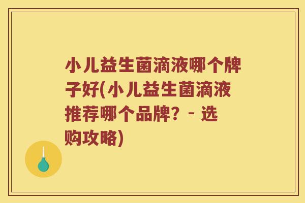 小儿益生菌滴液哪个牌子好(小儿益生菌滴液推荐哪个品牌？- 选购攻略)