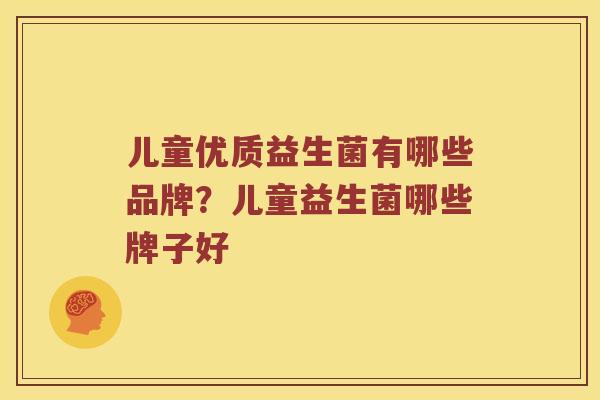 儿童优质益生菌有哪些品牌？儿童益生菌哪些牌子好