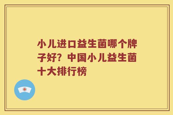 小儿进口益生菌哪个牌子好？中国小儿益生菌十大排行榜