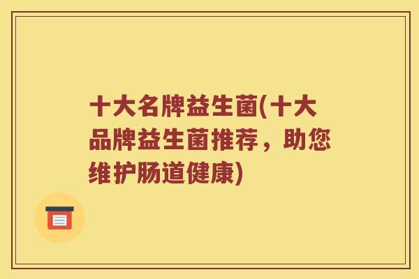 十大名牌益生菌(十大品牌益生菌推荐，助您维护肠道健康)