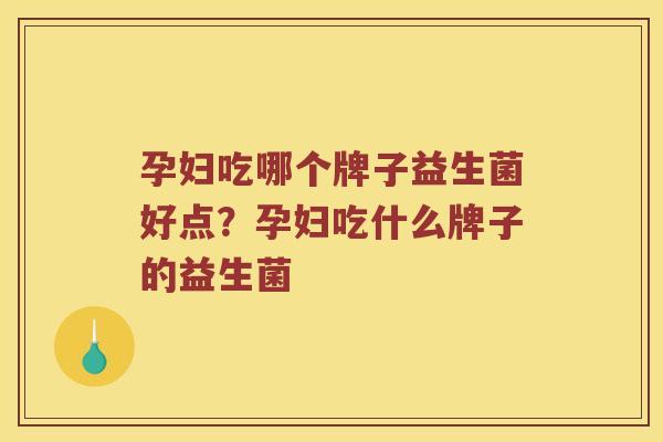 孕妇吃哪个牌子益生菌好点？孕妇吃什么牌子的益生菌