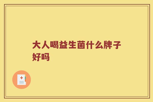 大人喝益生菌什么牌子好吗 大人喝益生菌什么牌子好吗