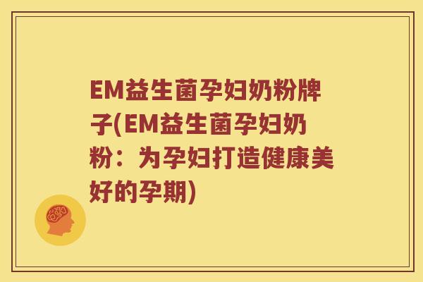EM益生菌孕妇奶粉牌子(EM益生菌孕妇奶粉:为孕妇打造健康美好的孕期) EM益生菌孕妇奶粉牌子(EM益生菌孕妇奶粉:为孕妇打造健康美好的孕期)
