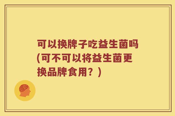 可以换牌子吃益生菌吗(可不可以将益生菌更换品牌食用？)