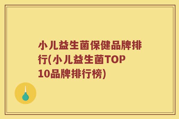 小儿益生菌保健品牌排行(小儿益生菌TOP10品牌排行榜) 小儿益生菌保健品牌排行(小儿益生菌TOP10品牌排行榜)