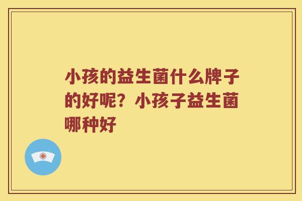 小孩的益生菌什么牌子的好呢？小孩子益生菌哪种好