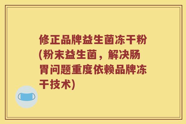 修正品牌益生菌冻干粉(粉末益生菌，解决肠胃问题重度依赖品牌冻干技术)