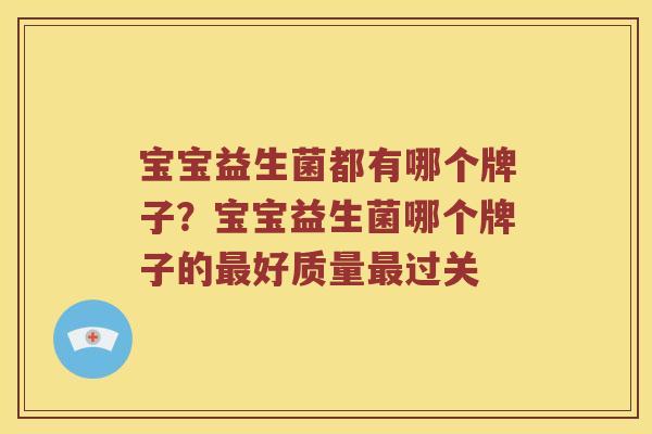 宝宝益生菌都有哪个牌子?宝宝益生菌哪个牌子的好质量过关 宝宝益生菌都有哪个牌子?宝宝益生菌哪个牌子的好质量过关