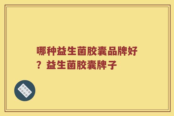 哪种益生菌胶囊品牌好？益生菌胶囊牌子