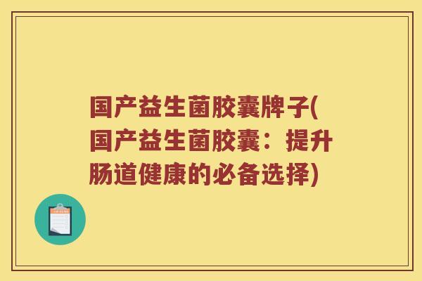 国产益生菌胶囊牌子(国产益生菌胶囊：提升肠道健康的必备选择)