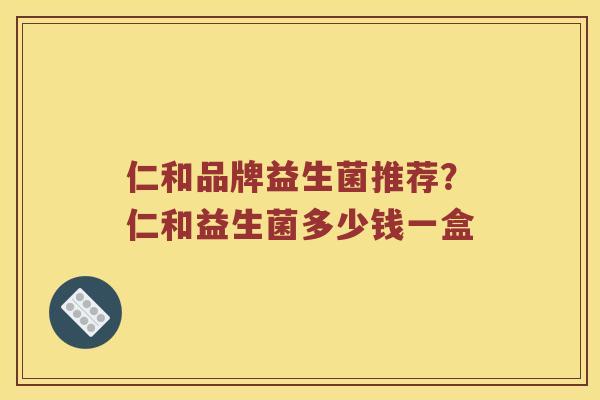 仁和品牌益生菌推荐？仁和益生菌多少钱一盒