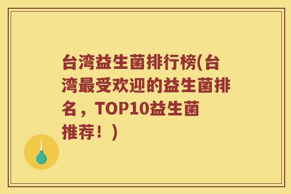 台湾益生菌排行榜(台湾最受欢迎的益生菌排名，TOP10益生菌推荐！)