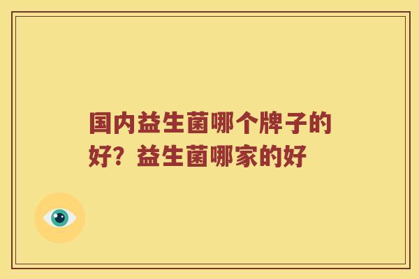 国内益生菌哪个牌子的好？益生菌哪家的好