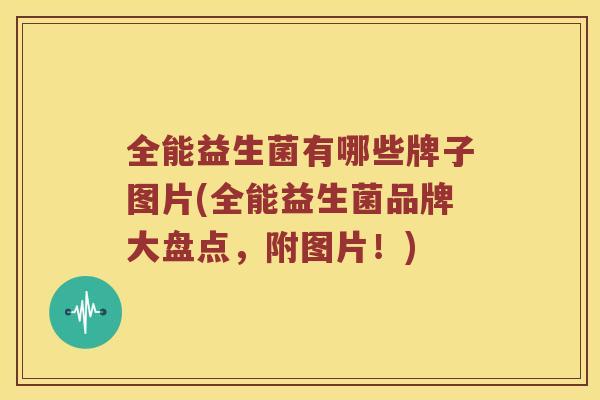 全能益生菌有哪些牌子图片(全能益生菌品牌大盘点，附图片！)