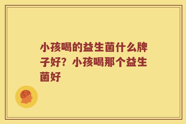 小孩喝的益生菌什么牌子好？小孩喝那个益生菌好