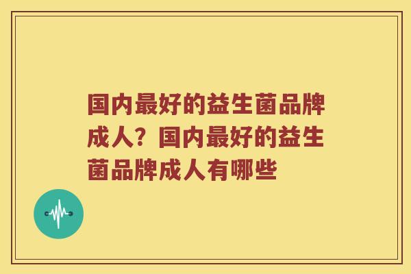 国内最好的益生菌品牌成人？国内最好的益生菌品牌成人有哪些