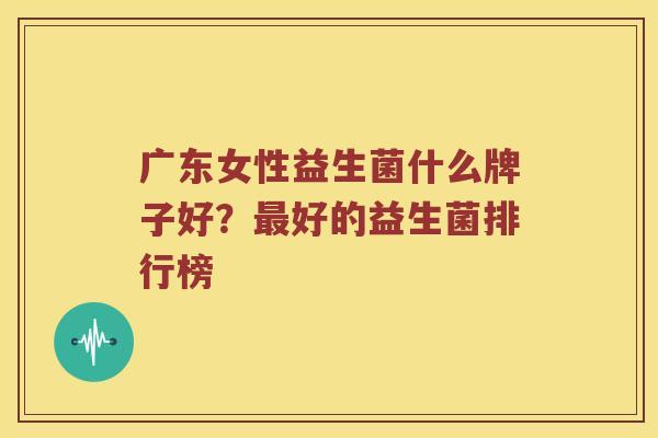 广东女性益生菌什么牌子好？最好的益生菌排行榜